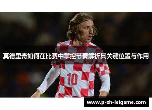 莫德里奇如何在比赛中掌控节奏解析其关键位置与作用