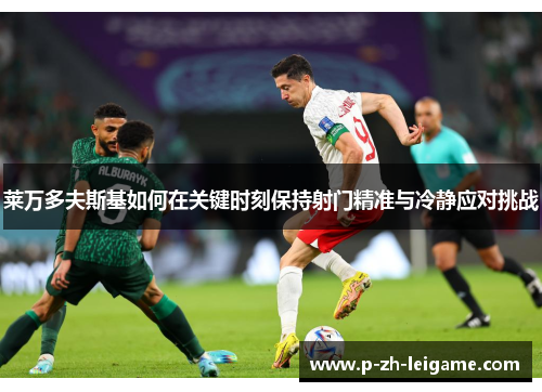 莱万多夫斯基如何在关键时刻保持射门精准与冷静应对挑战