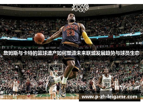 詹姆斯与卡特的篮球遗产如何塑造未来联盟发展趋势与球员生态