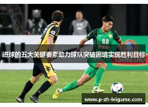 进球的五大关键要素助力球队突破困境实现胜利目标