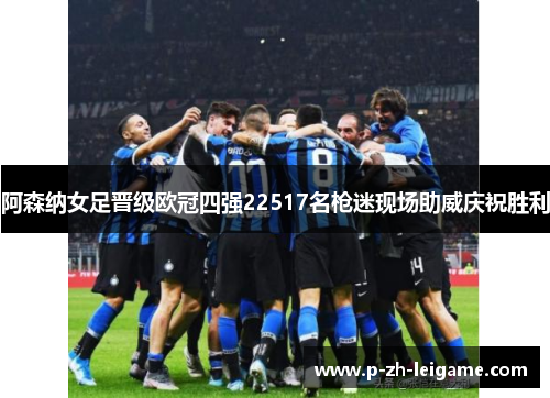 阿森纳女足晋级欧冠四强22517名枪迷现场助威庆祝胜利