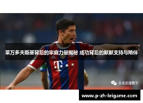 莱万多夫斯基背后的家庭力量揭秘 成功背后的默默支持与陪伴