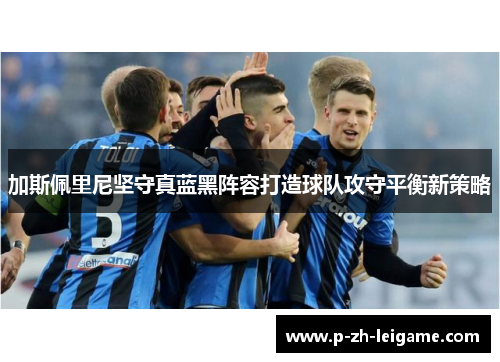 加斯佩里尼坚守真蓝黑阵容打造球队攻守平衡新策略