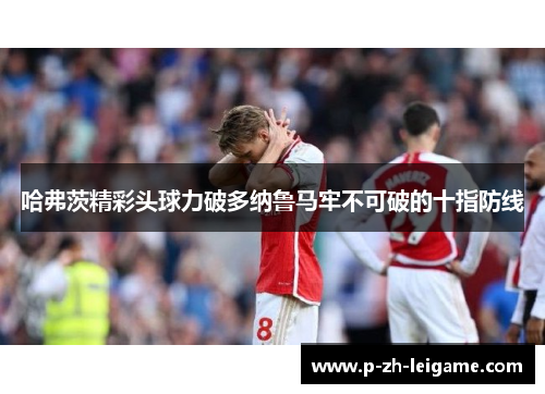 哈弗茨精彩头球力破多纳鲁马牢不可破的十指防线