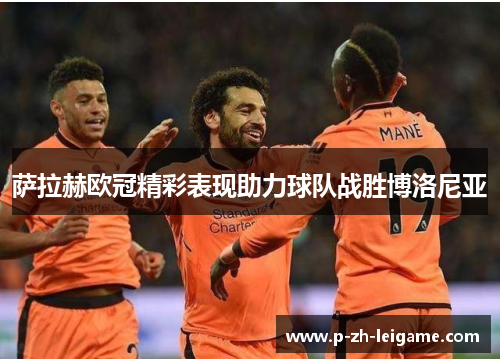 萨拉赫欧冠精彩表现助力球队战胜博洛尼亚