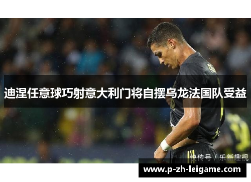 迪涅任意球巧射意大利门将自摆乌龙法国队受益