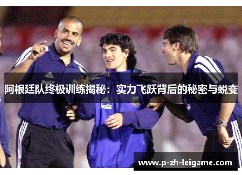 阿根廷队终极训练揭秘：实力飞跃背后的秘密与蜕变