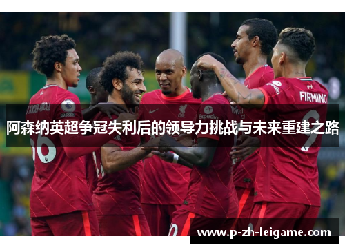 阿森纳英超争冠失利后的领导力挑战与未来重建之路