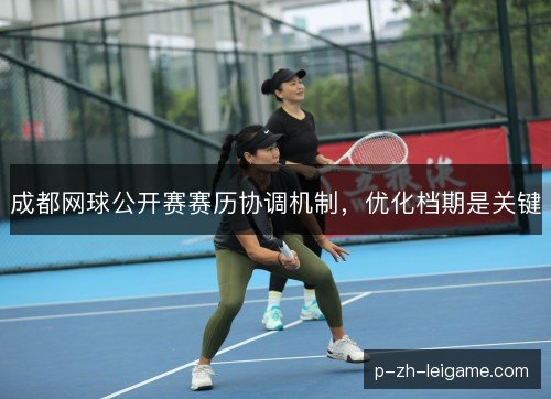 成都网球公开赛赛历协调机制，优化档期是关键
